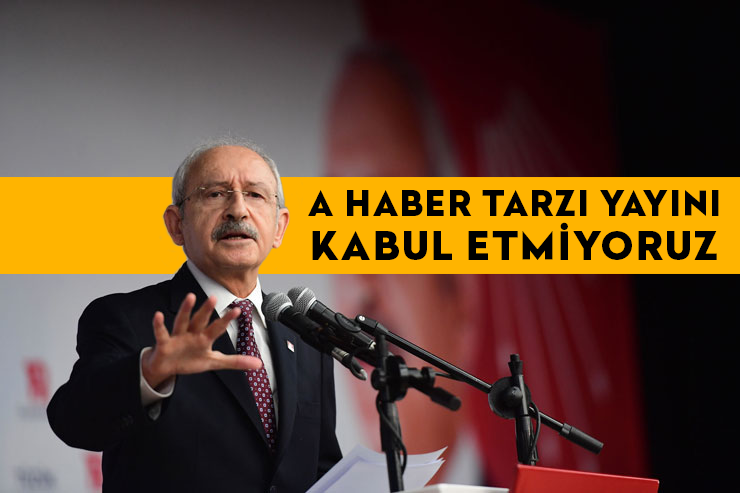 CHP lideri Kemal Kılıçdaroğlu: A Haber tarzı yayını kabul etmiyoruz