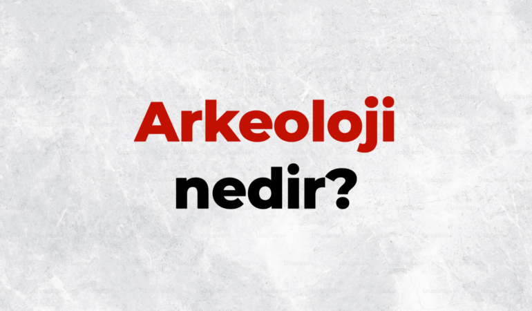 Arkeoloji nedir? Arkeoloji bilimi neyi inceler?